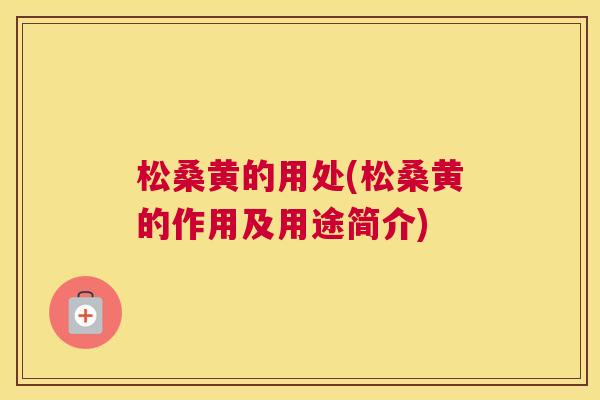 松桑黄的用处(松桑黄的作用及用途简介) 松桑黄的用处(松桑黄的作用及用途简介)