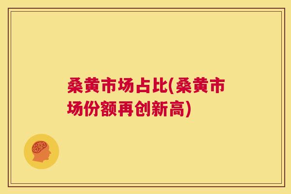 桑黄市场占比(桑黄市场份额再创新高) 桑黄市场占比(桑黄市场份额再创新高)