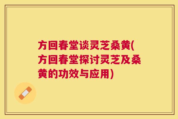 方回春堂谈灵芝桑黄(方回春堂探讨灵芝及桑黄的功效与应用) 方回春堂谈灵芝桑黄(方回春堂探讨灵芝及桑黄的功效与应用)