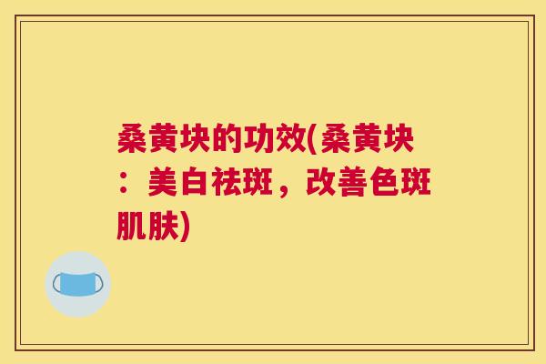 桑黄块的功效(桑黄块:美白祛斑,改善色斑) 桑黄块的功效(桑黄块:美白祛斑,改善色斑)