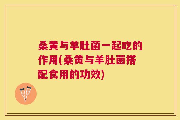 桑黄与羊肚菌一起吃的作用(桑黄与羊肚菌搭配食用的功效) 桑黄与羊肚菌一起吃的作用(桑黄与羊肚菌搭配食用的功效)