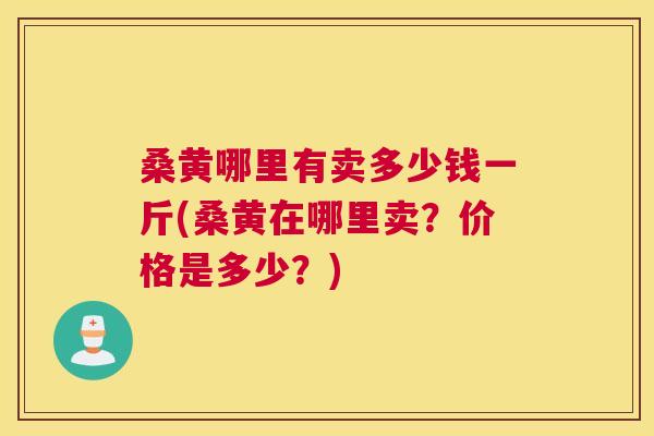 桑黄哪里有卖多少钱一斤(桑黄在哪里卖？价格是多少？)