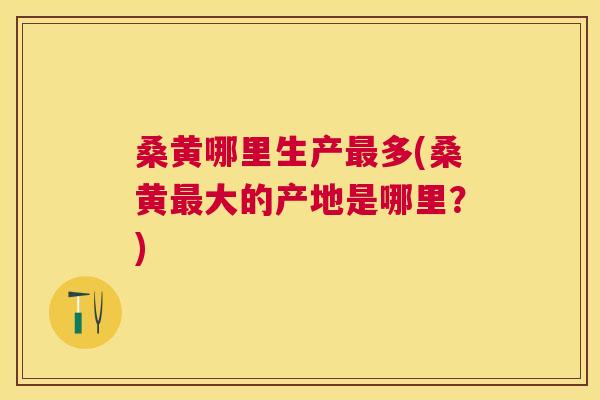 桑黄哪里生产多(桑黄大的产地是哪里?) 桑黄哪里生产多(桑黄大的产地是哪里?)