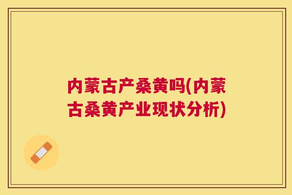 内蒙古产桑黄吗(内蒙古桑黄产业现状分析) 内蒙古产桑黄吗(内蒙古桑黄产业现状分析)