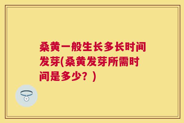 桑黄一般生长多长时间发芽(桑黄发芽所需时间是多少?) 桑黄一般生长多长时间发芽(桑黄发芽所需时间是多少?)