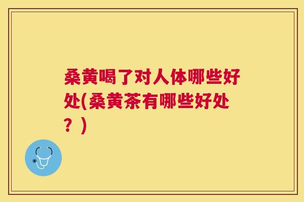 桑黄喝了对人体哪些好处(桑黄茶有哪些好处?) 桑黄喝了对人体哪些好处(桑黄茶有哪些好处?)