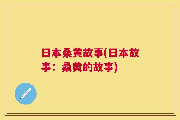 日本桑黄故事(日本故事:桑黄的故事) 日本桑黄故事(日本故事:桑黄的故事)