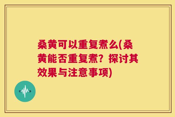 桑黄可以重复煮么(桑黄能否重复煮?探讨其效果与注意事项) 桑黄可以重复煮么(桑黄能否重复煮?探讨其效果与注意事项)