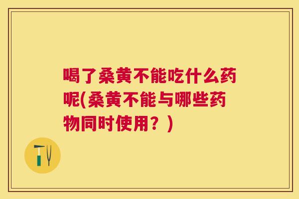 喝了桑黄不能吃什么药呢(桑黄不能与哪些同时使用？)