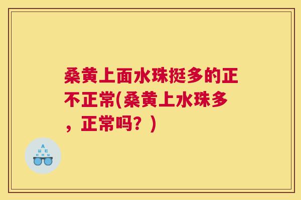 桑黄上面水珠挺多的正不正常(桑黄上水珠多,正常吗?) 桑黄上面水珠挺多的正不正常(桑黄上水珠多,正常吗?)
