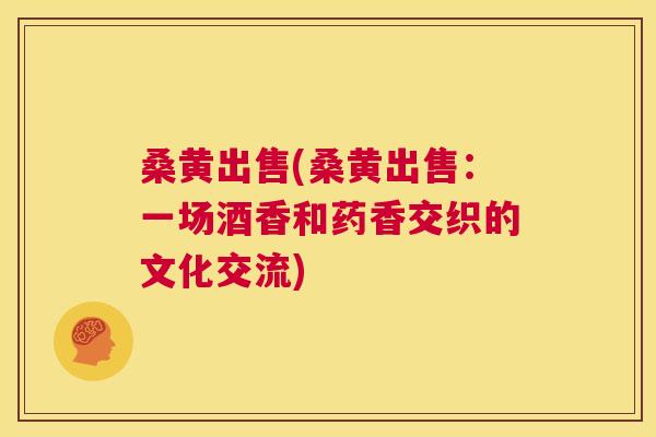 桑黄出售(桑黄出售:一场酒香和药香交织的文化交流) 桑黄出售(桑黄出售:一场酒香和药香交织的文化交流)