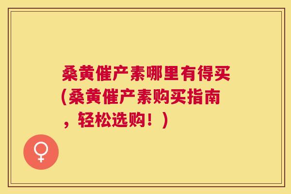 桑黄催产素哪里有得买(桑黄催产素购买指南,轻松选购!) 桑黄催产素哪里有得买(桑黄催产素购买指南,轻松选购!)