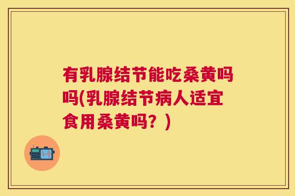 有乳腺结节能吃桑黄吗吗(乳腺结节人适宜食用桑黄吗?) 有乳腺结节能吃桑黄吗吗(乳腺结节人适宜食用桑黄吗?)