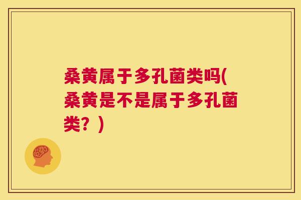 桑黄属于多孔菌类吗(桑黄是不是属于多孔菌类？)
