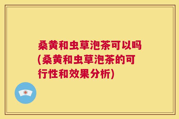 桑黄和虫草泡茶可以吗(桑黄和虫草泡茶的可行性和效果分析) 桑黄和虫草泡茶可以吗(桑黄和虫草泡茶的可行性和效果分析)