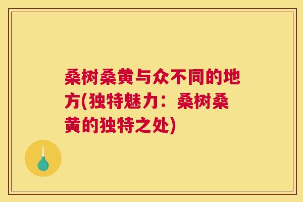 桑树桑黄与众不同的地方(独特魅力:桑树桑黄的独特之处) 桑树桑黄与众不同的地方(独特魅力:桑树桑黄的独特之处)