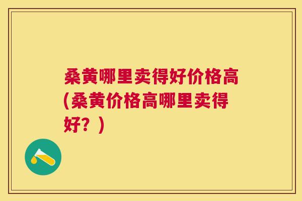 桑黄哪里卖得好价格高(桑黄价格高哪里卖得好?) 桑黄哪里卖得好价格高(桑黄价格高哪里卖得好?)