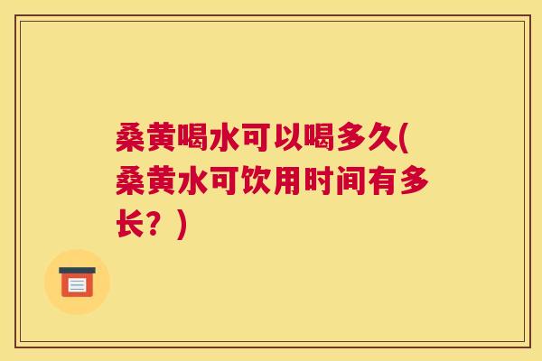 桑黄喝水可以喝多久(桑黄水可饮用时间有多长?) 桑黄喝水可以喝多久(桑黄水可饮用时间有多长?)