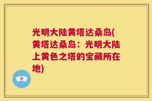 光明大陆黄塔达桑岛(黄塔达桑岛:光明大陆上黄色之塔的宝藏所在地) 光明大陆黄塔达桑岛(黄塔达桑岛:光明大陆上黄色之塔的宝藏所在地)