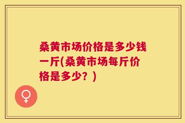 桑黄市场价格是多少钱一斤(桑黄市场每斤价格是多少?) 桑黄市场价格是多少钱一斤(桑黄市场每斤价格是多少?)