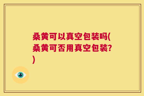 桑黄可以真空包装吗(桑黄可否用真空包装?) 桑黄可以真空包装吗(桑黄可否用真空包装?)