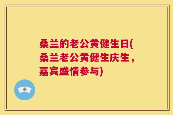 桑兰的老公黄健生日(桑兰老公黄健生庆生,嘉宾盛情参与) 桑兰的老公黄健生日(桑兰老公黄健生庆生,嘉宾盛情参与)