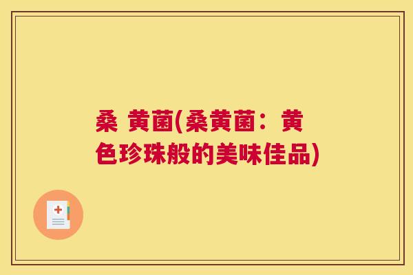 桑 黄菌(桑黄菌:黄色珍珠般的美味佳品) 桑 黄菌(桑黄菌:黄色珍珠般的美味佳品)
