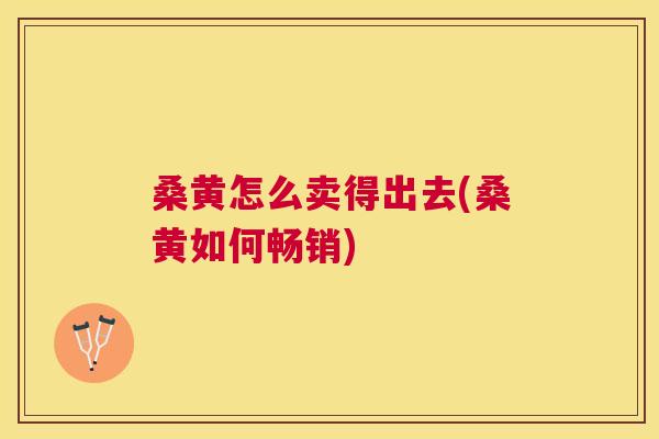桑黄怎么卖得出去(桑黄如何畅销) 桑黄怎么卖得出去(桑黄如何畅销)
