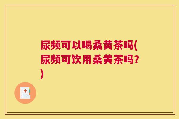 尿频可以喝桑黄茶吗(尿频可饮用桑黄茶吗?) 尿频可以喝桑黄茶吗(尿频可饮用桑黄茶吗?)