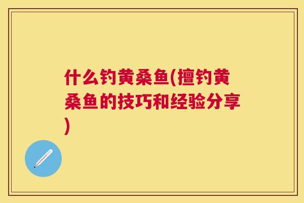 什么钓黄桑鱼(擅钓黄桑鱼的技巧和经验分享) 什么钓黄桑鱼(擅钓黄桑鱼的技巧和经验分享)