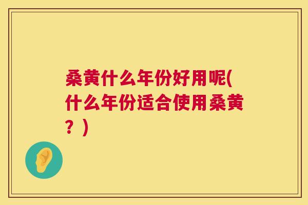 桑黄什么年份好用呢(什么年份适合使用桑黄?) 桑黄什么年份好用呢(什么年份适合使用桑黄?)