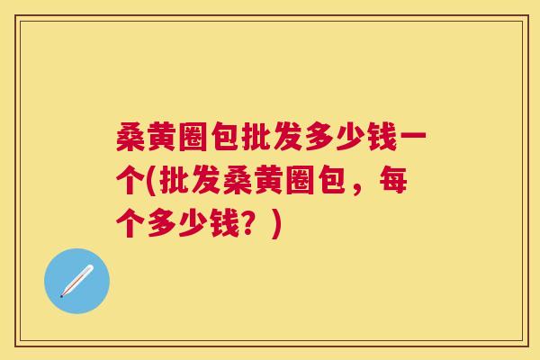 桑黄圈包批发多少钱一个(批发桑黄圈包,每个多少钱?) 桑黄圈包批发多少钱一个(批发桑黄圈包,每个多少钱?)
