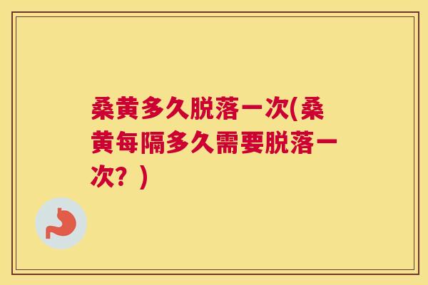 桑黄多久脱落一次(桑黄每隔多久需要脱落一次?) 桑黄多久脱落一次(桑黄每隔多久需要脱落一次?)