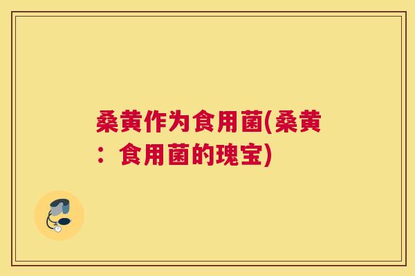 桑黄作为食用菌(桑黄:食用菌的瑰宝) 桑黄作为食用菌(桑黄:食用菌的瑰宝)