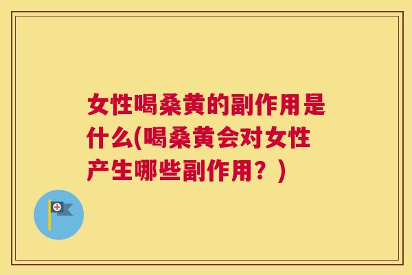女性喝桑黄的副作用是什么(喝桑黄会对女性产生哪些副作用？)