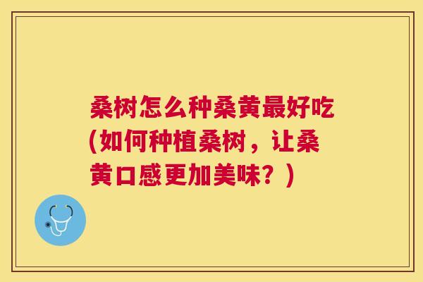 桑树怎么种桑黄好吃(如何种植桑树,让桑黄口感更加美味?) 桑树怎么种桑黄好吃(如何种植桑树,让桑黄口感更加美味?)