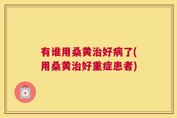 有谁用桑黄好了(用桑黄好重症患者) 有谁用桑黄好了(用桑黄好重症患者)