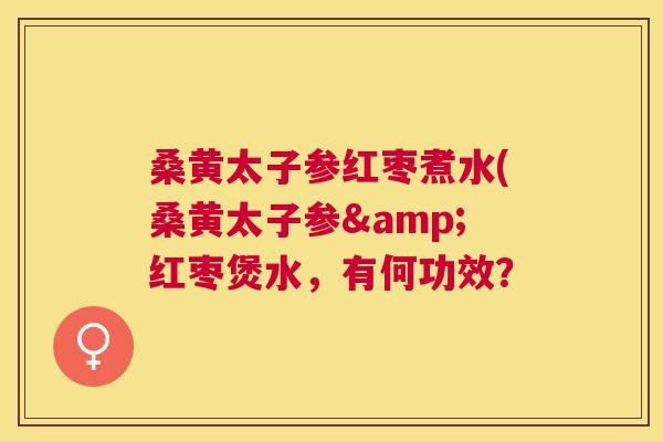 桑黄太子参红枣煮水(桑黄太子参&红枣煲水,有何功效? 桑黄太子参红枣煮水(桑黄太子参&红枣煲水,有何功效?