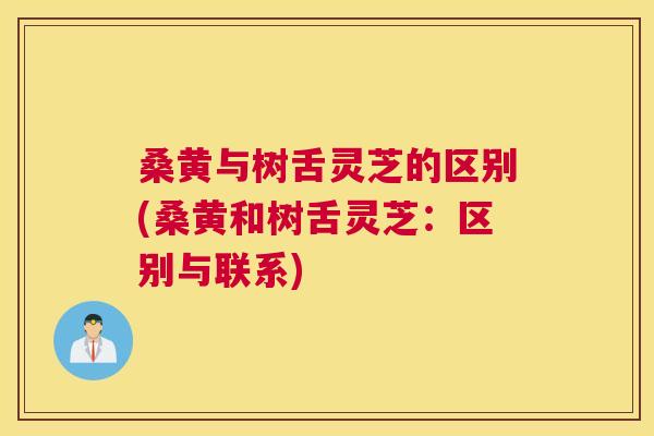 桑黄与树舌灵芝的区别(桑黄和树舌灵芝:区别与联系) 桑黄与树舌灵芝的区别(桑黄和树舌灵芝:区别与联系)