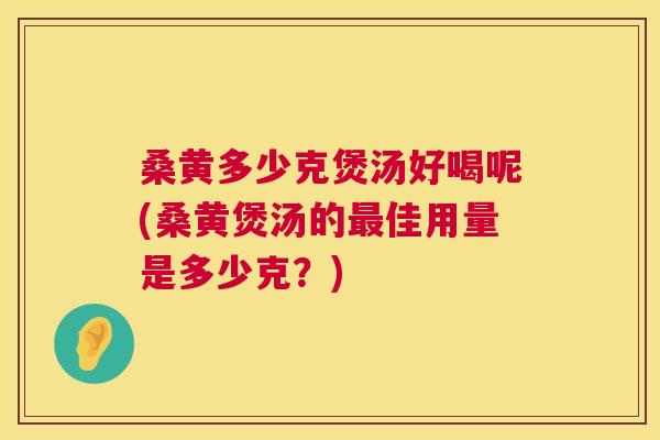 桑黄多少克煲汤好喝呢(桑黄煲汤的佳用量是多少克?) 桑黄多少克煲汤好喝呢(桑黄煲汤的佳用量是多少克?)