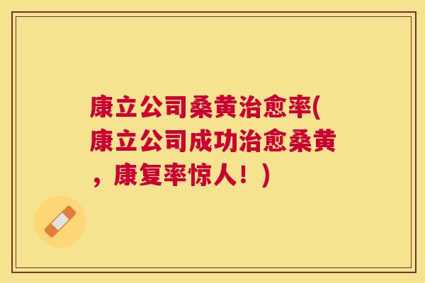 康立公司桑黄愈率(康立公司成功愈桑黄,康复率惊人!) 康立公司桑黄愈率(康立公司成功愈桑黄,康复率惊人!)