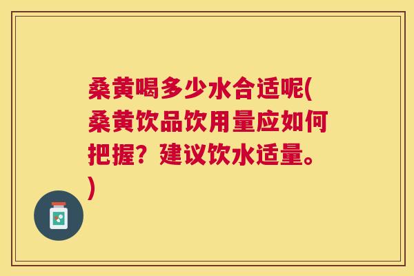 桑黄喝多少水合适呢(桑黄饮品饮用量应如何把握？建议饮水适量。)