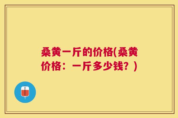 桑黄一斤的价格(桑黄价格:一斤多少钱?) 桑黄一斤的价格(桑黄价格:一斤多少钱?)