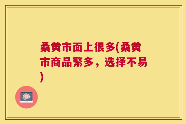 桑黄市面上很多(桑黄市商品繁多,选择不易) 桑黄市面上很多(桑黄市商品繁多,选择不易)