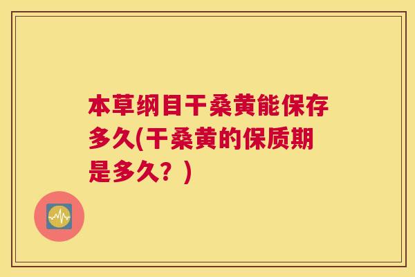本草纲目干桑黄能保存多久(干桑黄的保质期是多久?) 本草纲目干桑黄能保存多久(干桑黄的保质期是多久?)