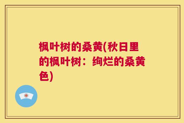 枫叶树的桑黄(秋日里的枫叶树:绚烂的桑黄色) 枫叶树的桑黄(秋日里的枫叶树:绚烂的桑黄色)