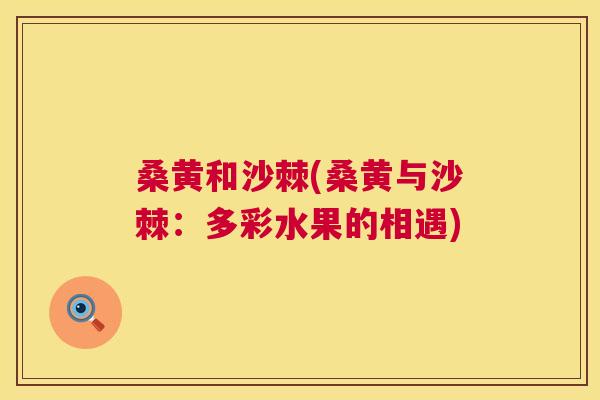 桑黄和沙棘(桑黄与沙棘:多彩水果的相遇) 桑黄和沙棘(桑黄与沙棘:多彩水果的相遇)