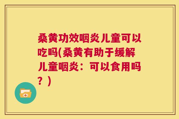 桑黄功效儿童可以吃吗(桑黄有助于缓解儿童：可以食用吗？)