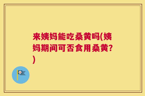 来姨妈能吃桑黄吗(姨妈期间可否食用桑黄？)