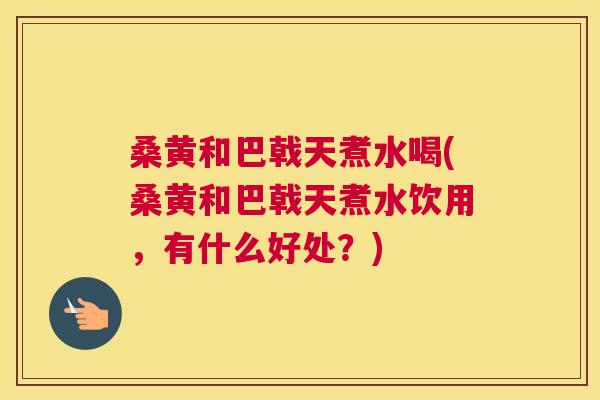 桑黄和巴戟天煮水喝(桑黄和巴戟天煮水饮用,有什么好处?) 桑黄和巴戟天煮水喝(桑黄和巴戟天煮水饮用,有什么好处?)